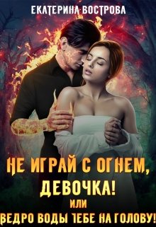 Не играй с огнем, девочка, или Ведро воды тебе на голову! — Екатерина Вострова